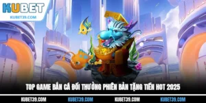 Top game bắn cá đổi thưởng phiên bản tặng tiền hot 2025
